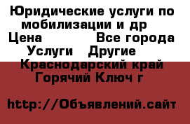 Юридические услуги по мобилизации и др. › Цена ­ 1 000 - Все города Услуги » Другие   . Краснодарский край,Горячий Ключ г.